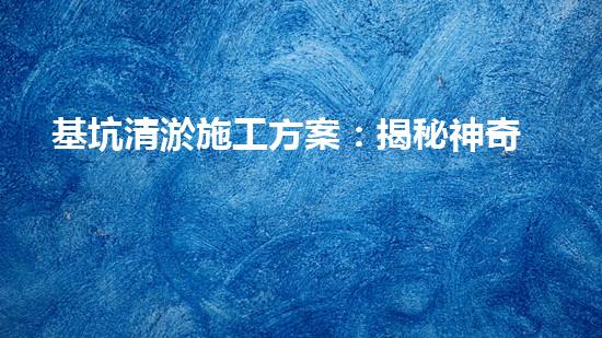 基坑清淤施工方案：揭秘神奇技術(shù)，如何輕松解決城市發(fā)展難題？
